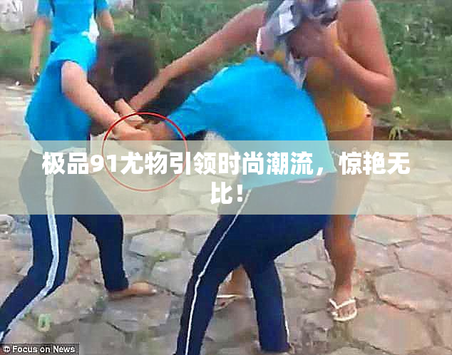 极品91尤物引领时尚潮流，惊艳无比！