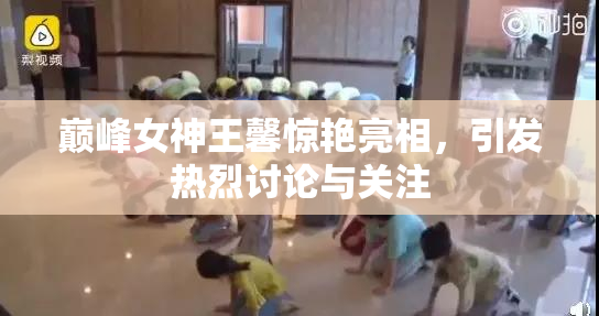 巅峰女神王馨惊艳亮相，引发热烈讨论与关注