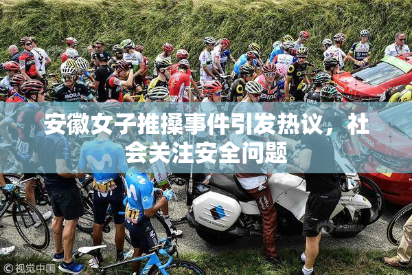 安徽女子推搡事件引发热议，社会关注安全问题