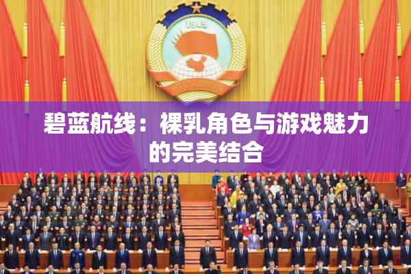 碧蓝航线：裸乳角色与游戏魅力的完美结合