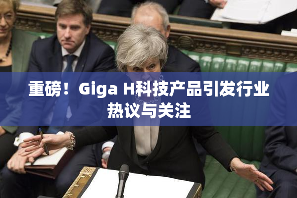 重磅！Giga H科技产品引发行业热议与关注
