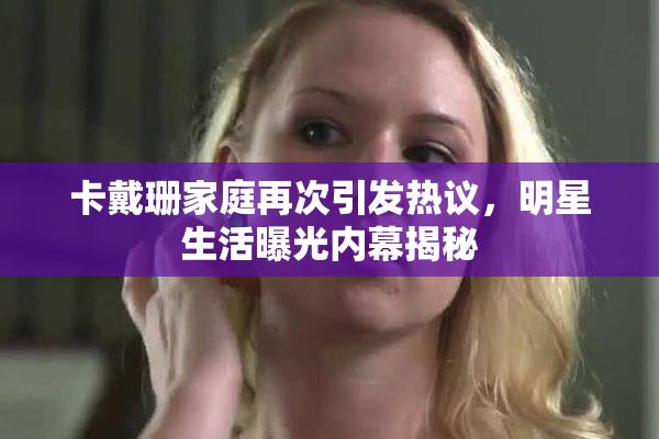 卡戴珊家庭再次引发热议，明星生活曝光内幕揭秘