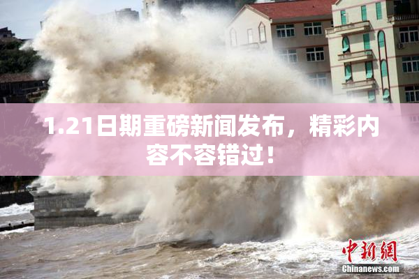 1.21日期重磅新闻发布，精彩内容不容错过！