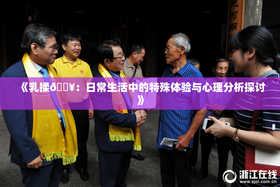 《乳揉🔥：日常生活中的特殊体验与心理分析探讨》
