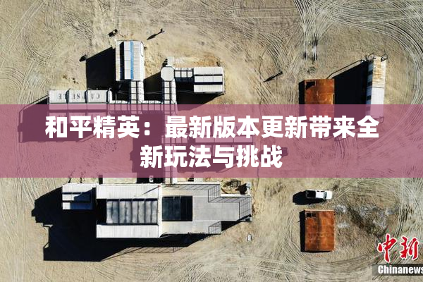 和平精英：最新版本更新带来全新玩法与挑战