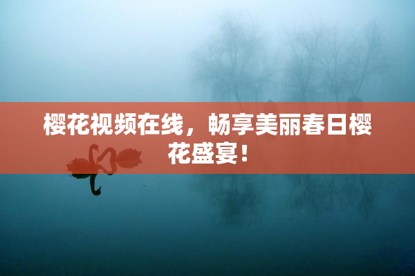 樱花视频在线，畅享美丽春日樱花盛宴！