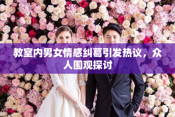 教室内男女情感纠葛引发热议，众人围观探讨