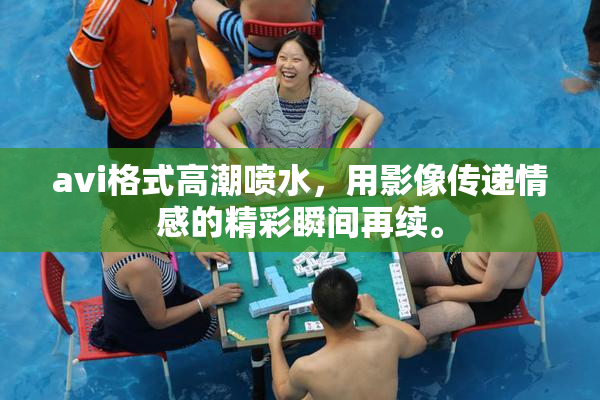 avi格式高潮喷水，用影像传递情感的精彩瞬间再续。