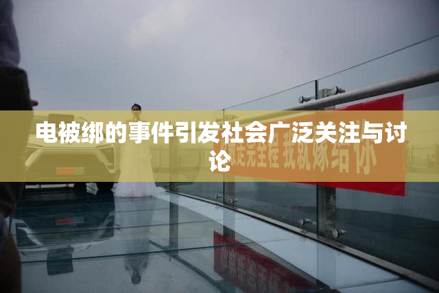 电被绑的事件引发社会广泛关注与讨论