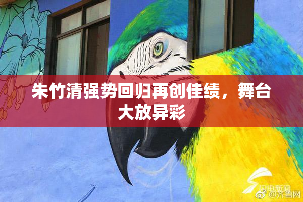 朱竹清强势回归再创佳绩，舞台大放异彩