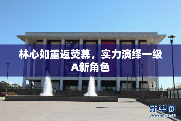 林心如重返荧幕，实力演绎一级A新角色