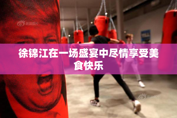 徐锦江在一场盛宴中尽情享受美食快乐