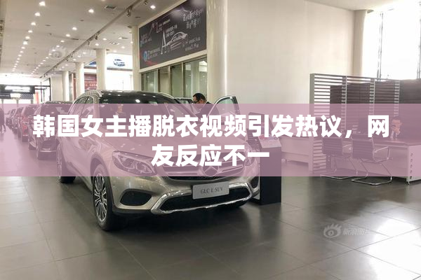 韩国女主播脱衣视频引发热议，网友反应不一