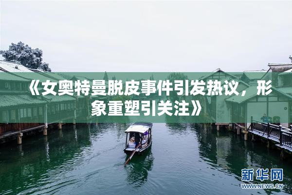 《女奥特曼脱皮事件引发热议，形象重塑引关注》