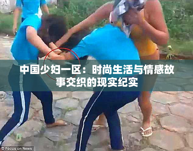 中国少妇一区：时尚生活与情感故事交织的现实纪实