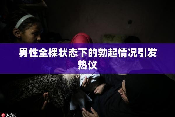男性全裸状态下的勃起情况引发热议