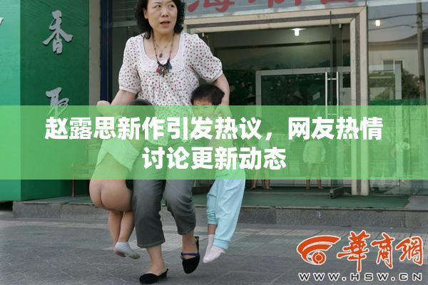 赵露思新作引发热议，网友热情讨论更新动态