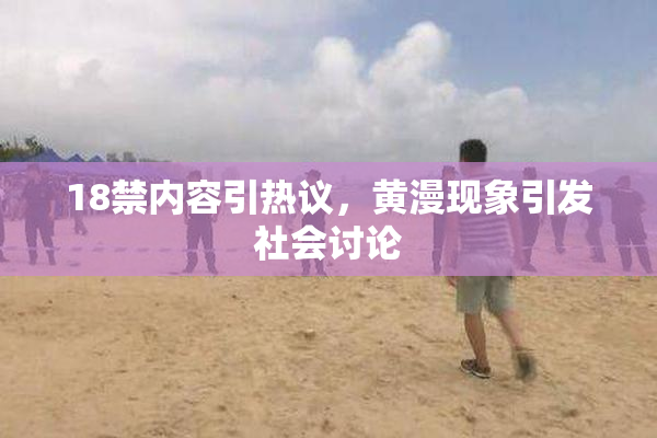 18禁内容引热议，黄漫现象引发社会讨论