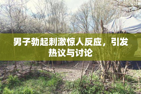 男子勃起刺激惊人反应，引发热议与讨论