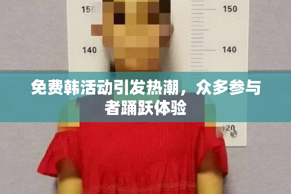 免费韩活动引发热潮，众多参与者踊跃体验