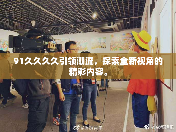 91久久久久引领潮流，探索全新视角的精彩内容。