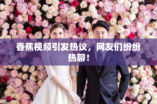 香蕉视频引发热议，网友们纷纷热聊！