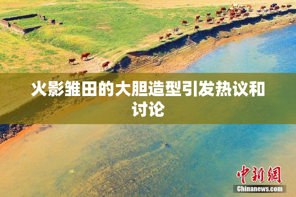 火影雏田的大胆造型引发热议和讨论