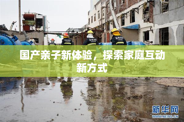 国产亲子新体验，探索家庭互动新方式