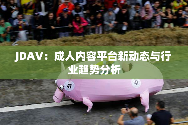 JDAV：成人内容平台新动态与行业趋势分析