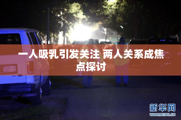 一人吸乳引发关注 两人关系成焦点探讨
