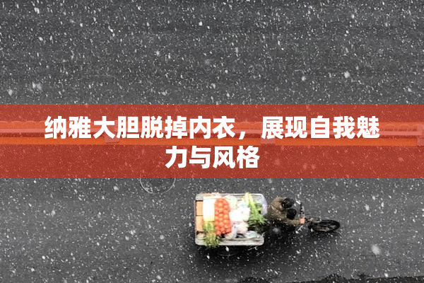 纳雅大胆脱掉内衣，展现自我魅力与风格