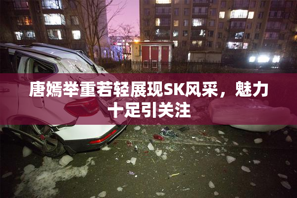 唐嫣举重若轻展现SK风采，魅力十足引关注