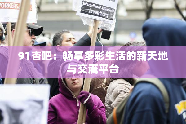 91杏吧：畅享多彩生活的新天地与交流平台