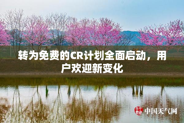 转为免费的CR计划全面启动，用户欢迎新变化