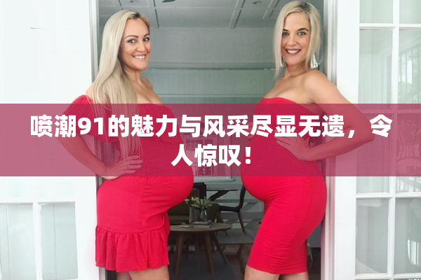 喷潮91的魅力与风采尽显无遗，令人惊叹！