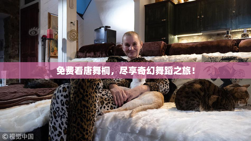 免费看唐舞桐，尽享奇幻舞蹈之旅！