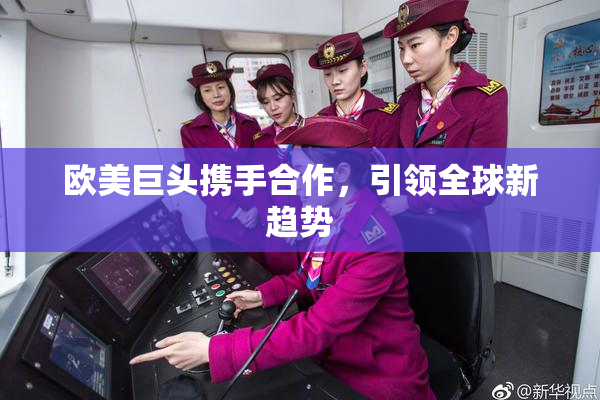 欧美巨头携手合作，引领全球新趋势