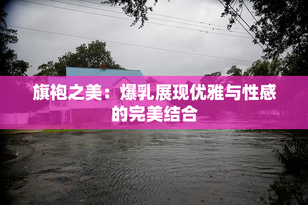 旗袍之美：爆乳展现优雅与性感的完美结合