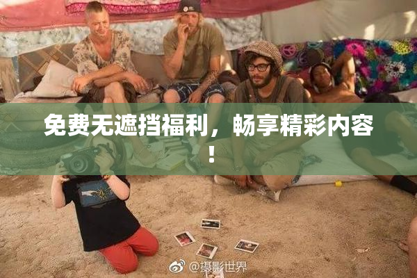 免费无遮挡福利，畅享精彩内容！