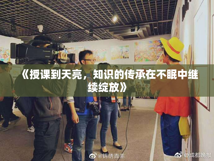 《授课到天亮，知识的传承在不眠中继续绽放》