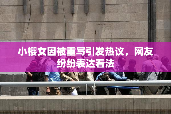 小樱女因被重写引发热议，网友纷纷表达看法