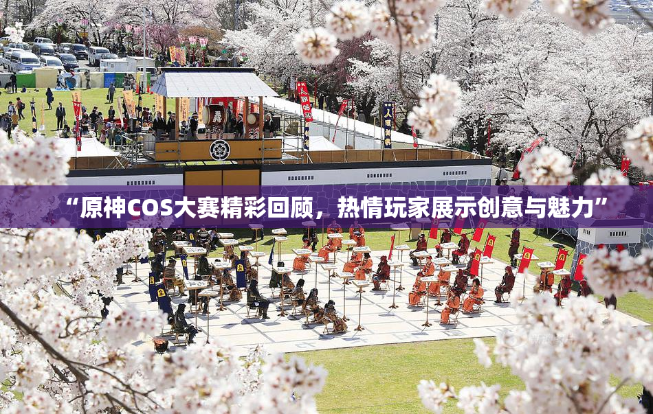 “原神COS大赛精彩回顾，热情玩家展示创意与魅力”
