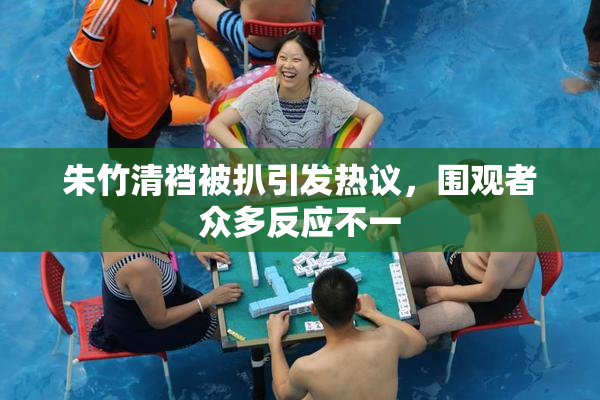 朱竹清裆被扒引发热议，围观者众多反应不一