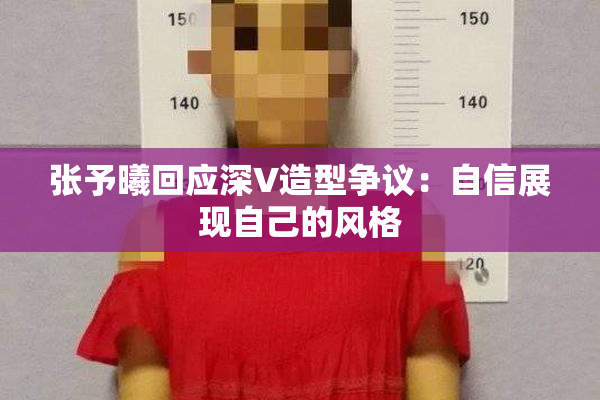 张予曦回应深V造型争议：自信展现自己的风格