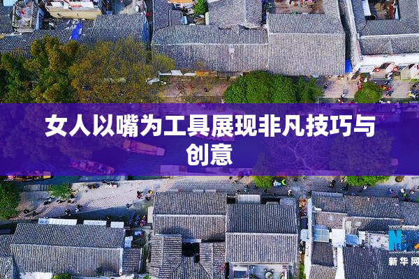 女人以嘴为工具展现非凡技巧与创意