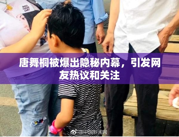 唐舞桐被爆出隐秘内幕，引发网友热议和关注