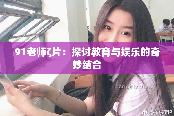 91老师ζ片：探讨教育与娱乐的奇妙结合