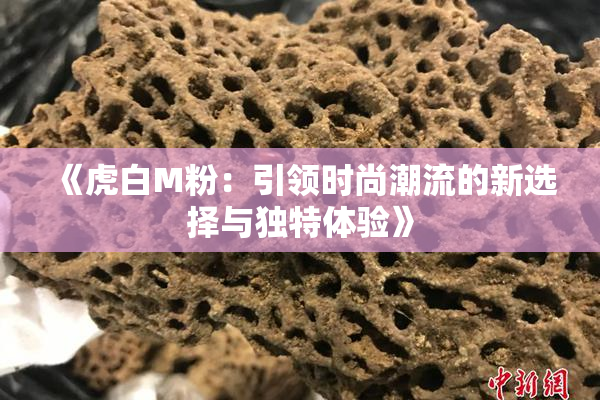 《虎白M粉：引领时尚潮流的新选择与独特体验》
