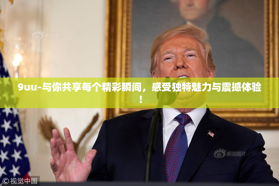 9uu-与你共享每个精彩瞬间，感受独特魅力与震撼体验！