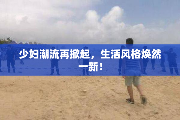 少妇潮流再掀起，生活风格焕然一新！